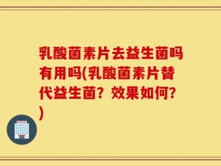 乳酸菌素片去益生菌吗有用吗(乳酸菌素片替代益生菌？效果如何？)