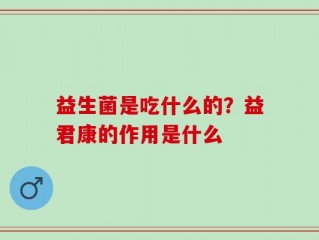 益生菌是吃什么的？益君康的作用是什么