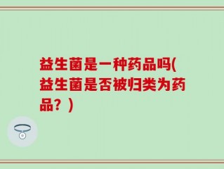 益生菌是一种药品吗(益生菌是否被归类为药品？)