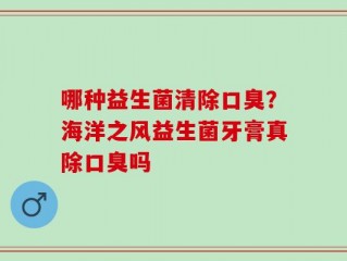 哪种益生菌清除口臭？海洋之风益生菌牙膏真除口臭吗