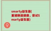 smarty益生菌(重建肠道健康，尝试Smarty益生菌)