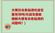 大便拉白色粘液吃益生菌有效吗(吃益生菌能缓解大便有白色粘液的问题吗？)