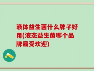 液体益生菌什么牌子好用(液态益生菌哪个品牌最受欢迎)