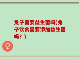 兔子需要益生菌吗(兔子饮食需要添加益生菌吗？)