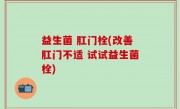 益生菌 肛门栓(改善肛门不适 试试益生菌栓)