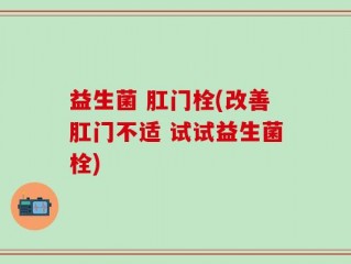 益生菌 肛门栓(改善肛门不适 试试益生菌栓)