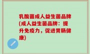 乳酸菌成人益生菌品牌(成人益生菌品牌：提升免疫力，促进胃肠健康)
