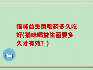 猫咪益生菌喂药多久吃好(猫咪喝益生菌要多久才有效？)