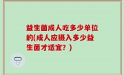 益生菌成人吃多少单位的(成人应摄入多少益生菌才适宜？)