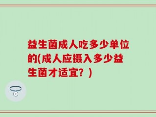 益生菌成人吃多少单位的(成人应摄入多少益生菌才适宜？)