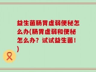 益生菌肠胃虚弱便秘怎么办(肠胃虚弱和便秘怎么办？试试益生菌！)