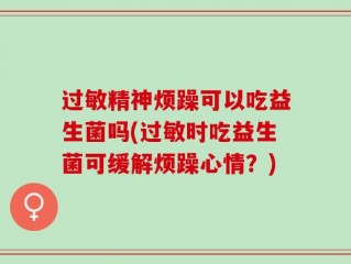 过敏精神烦躁可以吃益生菌吗(过敏时吃益生菌可缓解烦躁心情？)