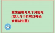 益生菌婴儿几个月能吃(婴儿几个月可以开始食用益生菌)