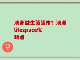 澳洲益生菌超市？澳洲lifespace优缺点