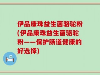 伊品康珠益生菌骆驼粉(伊品康珠益生菌骆驼粉——保护肠道健康的好选择)