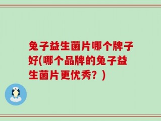 兔子益生菌片哪个牌子好(哪个品牌的兔子益生菌片更优秀？)