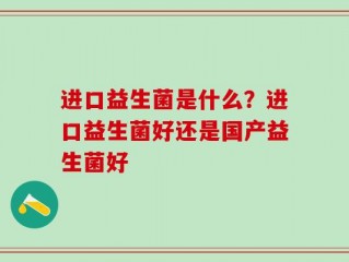 进口益生菌是什么？进口益生菌好还是国产益生菌好