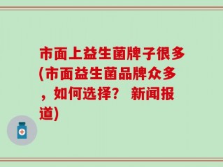 市面上益生菌牌子很多(市面益生菌品牌众多，如何选择？ 新闻报道)