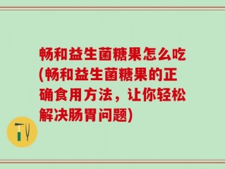 畅和益生菌糖果怎么吃(畅和益生菌糖果的正确食用方法，让你轻松解决肠胃问题)