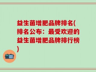 益生菌增肥品牌排名(排名公布：最受欢迎的益生菌增肥品牌排行榜)