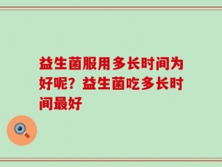 益生菌服用多长时间为好呢？益生菌吃多长时间最好