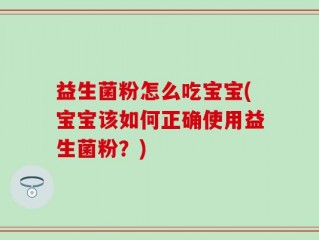 益生菌粉怎么吃宝宝(宝宝该如何正确使用益生菌粉？)