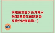 阴道益生菌少会流黄水吗(阴道益生菌缺乏会导致分泌物异常？)