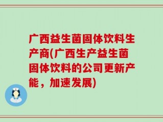 广西益生菌固体饮料生产商(广西生产益生菌固体饮料的公司更新产能，加速发展)