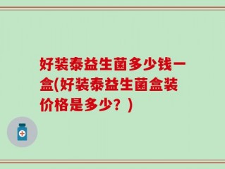 好装泰益生菌多少钱一盒(好装泰益生菌盒装价格是多少？)