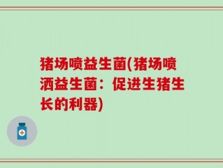 猪场喷益生菌(猪场喷洒益生菌：促进生猪生长的利器)