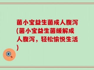 菌小宝益生菌成人腹泻(菌小宝益生菌缓解成人腹泻，轻松愉悦生活)