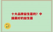 十大品牌益生菌奶？中国最好的益生菌