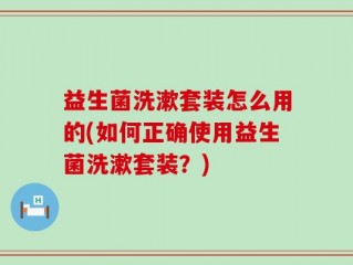 益生菌洗漱套装怎么用的(如何正确使用益生菌洗漱套装？)