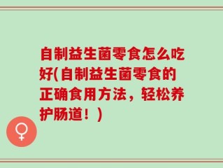 自制益生菌零食怎么吃好(自制益生菌零食的正确食用方法，轻松养护肠道！)
