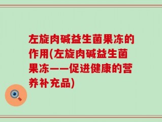 左旋肉碱益生菌果冻的作用(左旋肉碱益生菌果冻——促进健康的营养补充品)