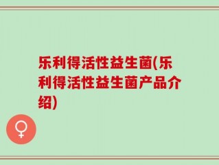 乐利得活性益生菌(乐利得活性益生菌产品介绍)