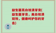 益生菌亮白祛渍牙膏(益生菌牙膏，美白祛渍双效，健康呵护你的牙齿)