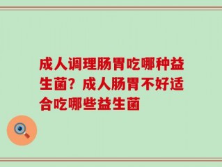 成人调理肠胃吃哪种益生菌？成人肠胃不好适合吃哪些益生菌