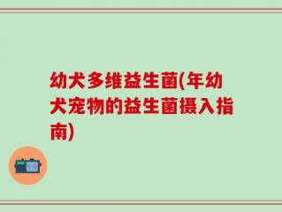 幼犬多维益生菌(年幼犬宠物的益生菌摄入指南)