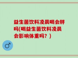 益生菌饮料凌晨喝会胖吗(喝益生菌饮料凌晨会影响体重吗？)