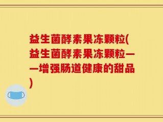益生菌酵素果冻颗粒(益生菌酵素果冻颗粒——增强肠道健康的甜品)