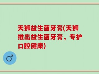 天狮益生菌牙膏(天狮推出益生菌牙膏，专护口腔健康)