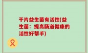 干片益生菌有活性(益生菌：提高肠道健康的活性好帮手)