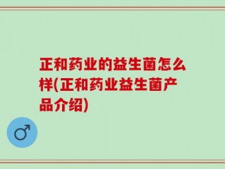 正和药业的益生菌怎么样(正和药业益生菌产品介绍)