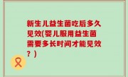 新生儿益生菌吃后多久见效(婴儿服用益生菌需要多长时间才能见效？)
