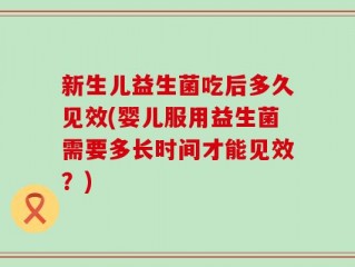 新生儿益生菌吃后多久见效(婴儿服用益生菌需要多长时间才能见效？)