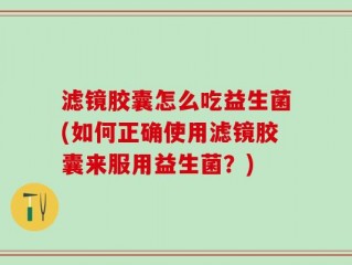 滤镜胶囊怎么吃益生菌(如何正确使用滤镜胶囊来服用益生菌？)