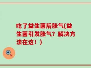 吃了益生菌后胀气(益生菌引发胀气？解决方法在这！)