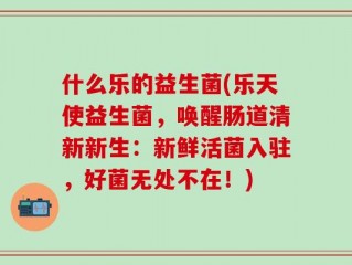 什么乐的益生菌(乐天使益生菌，唤醒肠道清新新生：新鲜活菌入驻，好菌无处不在！)