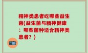 精神类患者吃哪些益生菌(益生菌与精神健康：哪些菌种适合精神类患者？)